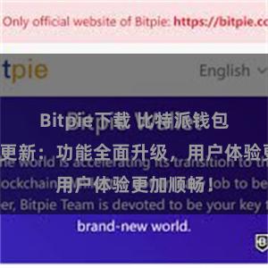 Bitpie下载 比特派钱包最新版本更新：功能全面升级，用户体验更加顺畅！