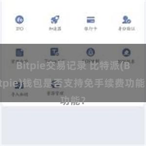 Bitpie交易记录 比特派(Bitpie)钱包是否支持免手续费功能？