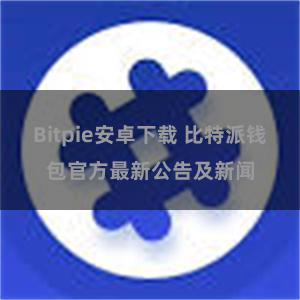 Bitpie安卓下载 比特派钱包官方最新公告及新闻